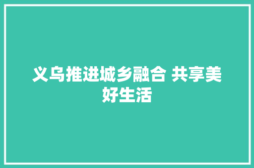 义乌推进城乡融合 共享美好生活