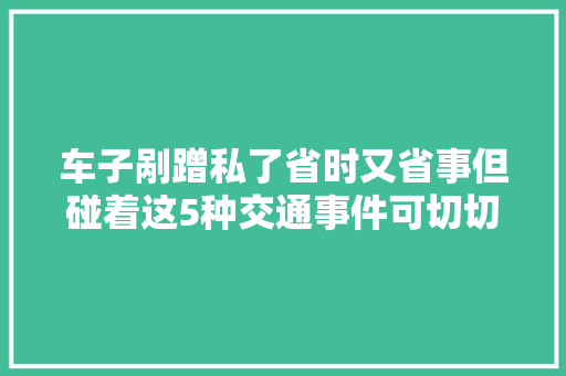 车子剐蹭私了省时又省事但碰着这5种交通事件可切切别准许