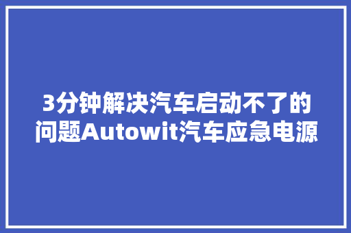 3分钟解决汽车启动不了的问题Autowit汽车应急电源就是牛