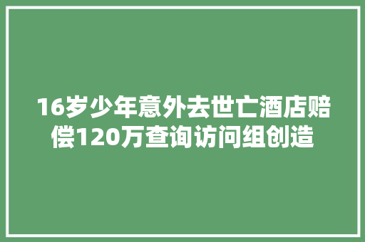 16岁少年意外去世亡酒店赔偿120万查询访问组创造