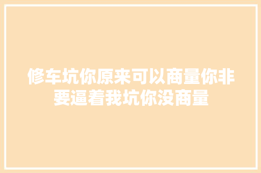 修车坑你原来可以商量你非要逼着我坑你没商量