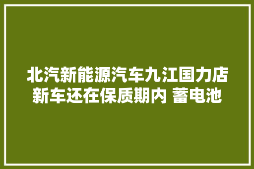 北汽新能源汽车九江国力店新车还在保质期内 蓄电池却发生故障