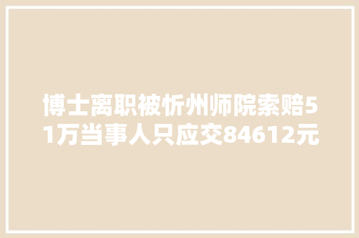 博士离职被忻州师院索赔51万当事人只应交84612元