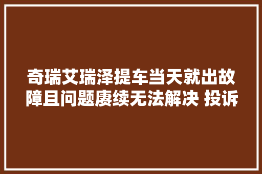 奇瑞艾瑞泽提车当天就出故障且问题赓续无法解决 投诉后厂家积极处理