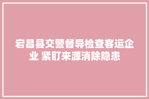 宕昌县交警督导检查客运企业 紧盯来源消除隐患