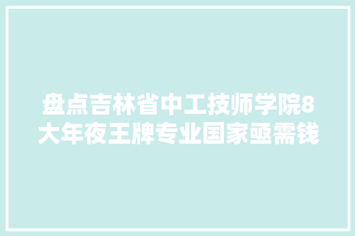盘点吉林省中工技师学院8大年夜王牌专业国家亟需钱途无限