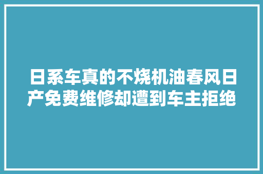 日系车真的不烧机油春风日产免费维修却遭到车主拒绝