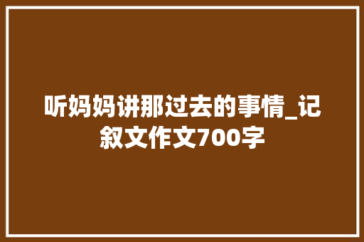 听妈妈讲那过去的事情_记叙文作文700字
