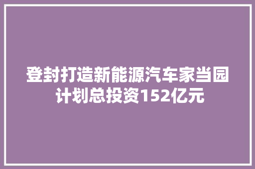 登封打造新能源汽车家当园 计划总投资152亿元