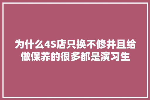 为什么4S店只换不修并且给做保养的很多都是演习生