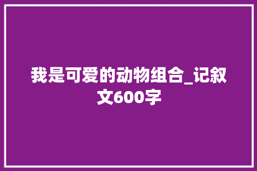 我是可爱的动物组合_记叙文600字