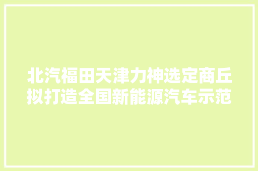 北汽福田天津力神选定商丘拟打造全国新能源汽车示范基地