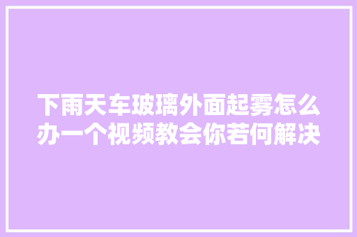下雨天车玻璃外面起雾怎么办一个视频教会你若何解决