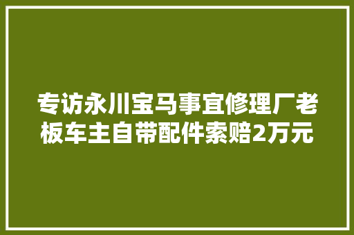 专访永川宝马事宜修理厂老板车主自带配件索赔2万元