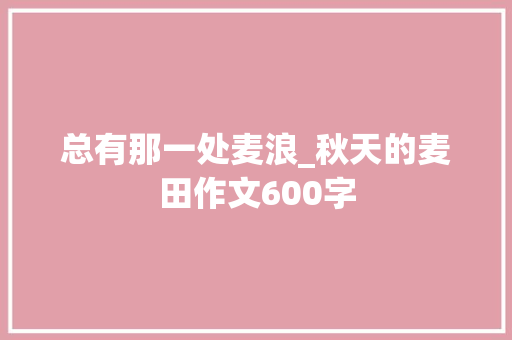 总有那一处麦浪_秋天的麦田作文600字