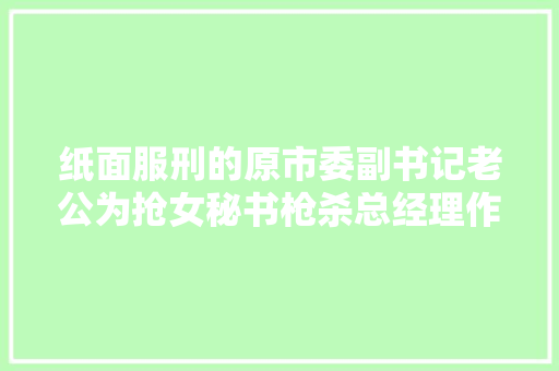 纸面服刑的原市委副书记老公为抢女秘书枪杀总经理作案后淡定帮去世者家属寻人