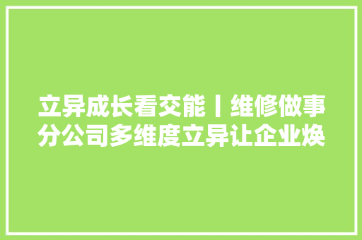 立异成长看交能丨维修做事分公司多维度立异让企业焕发生命力