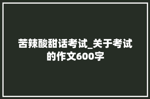 苦辣酸甜话考试_关于考试的作文600字