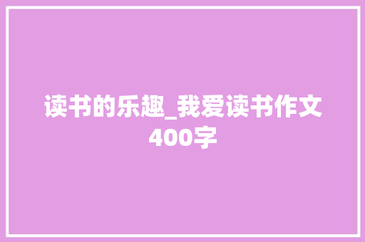 读书的乐趣_我爱读书作文400字