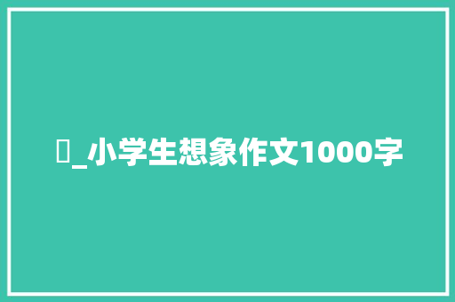 玥_小学生想象作文1000字