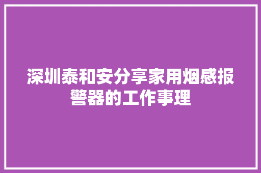 深圳泰和安分享家用烟感报警器的工作事理