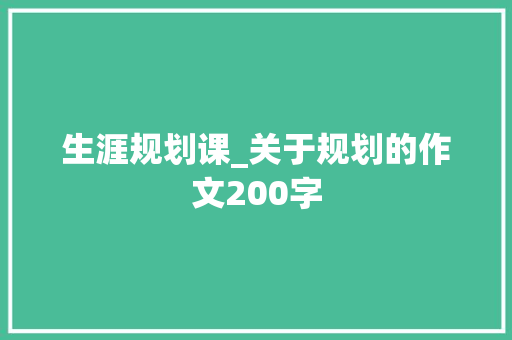 生涯规划课_关于规划的作文200字 知识百科