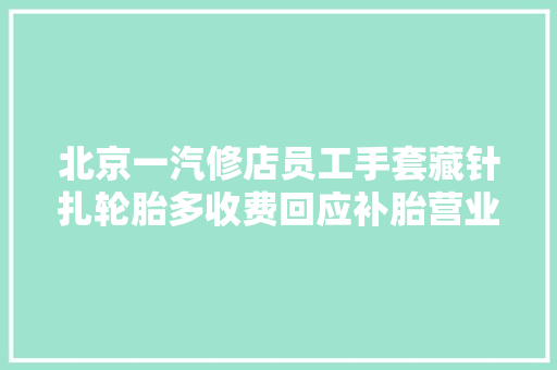 北京一汽修店员工手套藏针扎轮胎多收费回应补胎营业外包