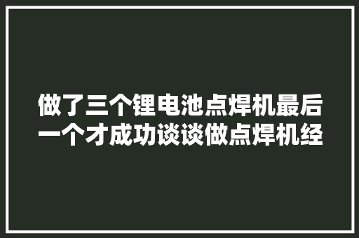 做了三个锂电池点焊机最后一个才成功谈谈做点焊机经验。