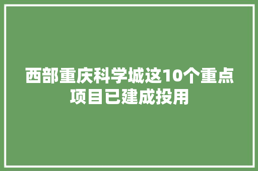 西部重庆科学城这10个重点项目已建成投用