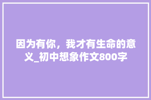 因为有你，我才有生命的意义_初中想象作文800字