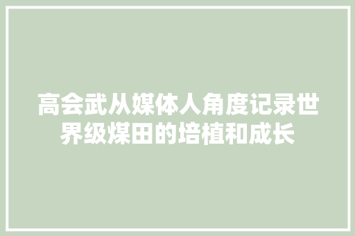 高会武从媒体人角度记录世界级煤田的培植和成长