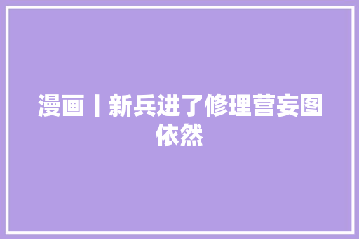 漫画丨新兵进了修理营妄图依然