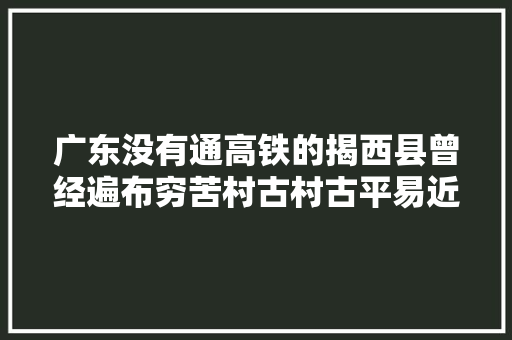 广东没有通高铁的揭西县曾经遍布穷苦村古村古平易近居很值得打卡 汽车知识