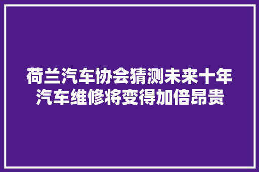 荷兰汽车协会猜测未来十年汽车维修将变得加倍昂贵