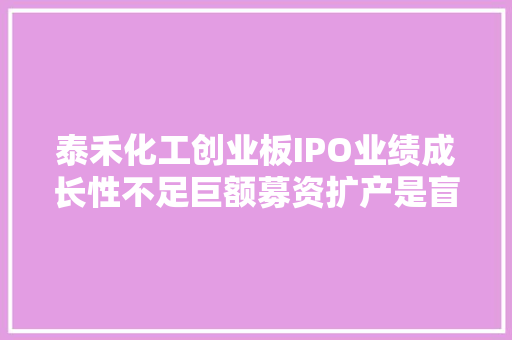 泰禾化工创业板IPO业绩成长性不足巨额募资扩产是盲目扩展照样成长之需毛利率异常背后是否存在掩盖报表