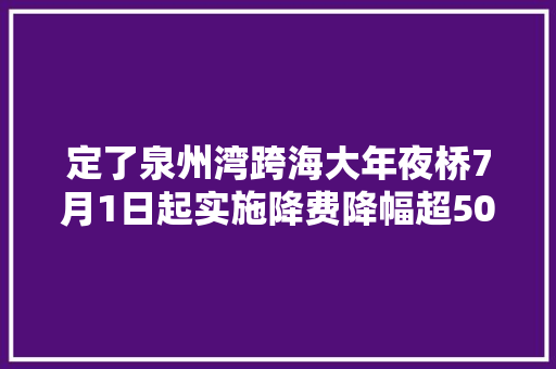 定了泉州湾跨海大年夜桥7月1日起实施降费降幅超50