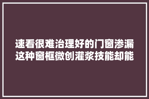 速看很难治理好的门窗渗漏这种窗框微创灌浆技能却能轻松解决