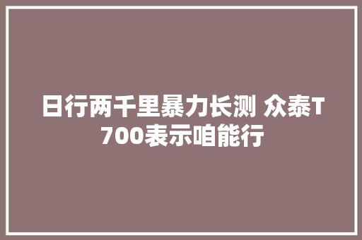 日行两千里暴力长测 众泰T700表示咱能行