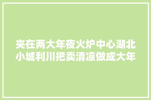 夹在两大年夜火炉中心湖北小城利川把卖清凉做成大年夜生意