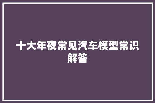 十大年夜常见汽车模型常识解答