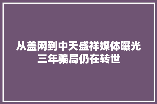 从盖网到中天盛祥媒体曝光三年骗局仍在转世