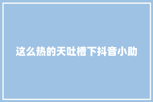 这么热的天吐槽下抖音小助