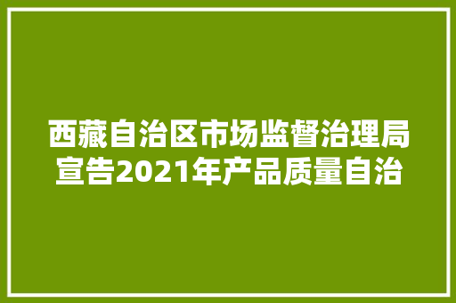 西藏自治区市场监督治理局宣告2021年产品质量自治区监督抽查不合格产品及企业名单第一批