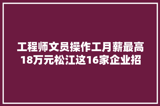 工程师文员操作工月薪最高18万元松江这16家企业招聘