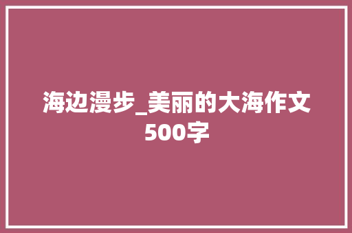 海边漫步_美丽的大海作文500字