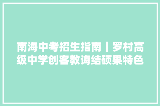 南海中考招生指南｜罗村高级中学创客教诲结硕果特色黉舍创佳绩