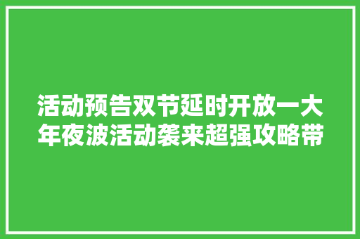 活动预告双节延时开放一大年夜波活动袭来超强攻略带你玩转汽博馆