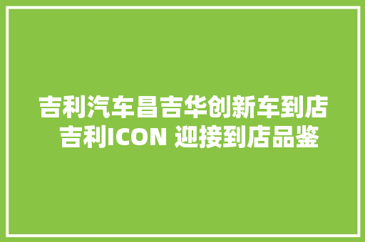 吉利汽车昌吉华创新车到店  吉利ICON 迎接到店品鉴