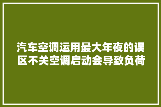 汽车空调运用最大年夜的误区不关空调启动会导致负荷变大年夜