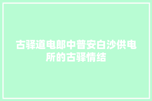 古驿道电郎中普安白沙供电所的古驿情结
